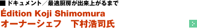 ドキュメント／最適厨房が出来上がるまで ─ &Eacute;dition Koji Shimomura　オーナーシェフ 下村浩司氏