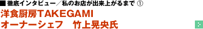 徹底インタビュー／私のお店が出来上がるまで（1） ─ 洋食厨房TAKEGAMI　オーナーシェフ 竹上晃央氏