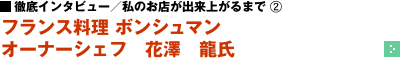 徹底インタビュー／私のお店が出来上がるまで（2） ─ フランス料理 ボンシュマン　オーナーシェフ 花澤　龍氏