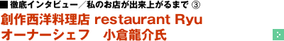 徹底インタビュー／私のお店が出来上がるまで（3） ─ 創作西洋料理店 restaurant Ryu オーナーシェフ　小倉龍介氏