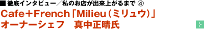 徹底インタビュー／私のお店が出来上がるまで（4） ─ Cafe＋French「Milieu（ミリュウ）」 オーナーシェフ　真中正晴氏