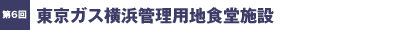 第6回／東京ガス横浜管理用地食堂施設