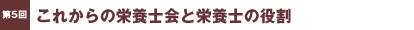第5回／これからの栄養士会と栄養士の役割