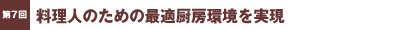 第7回／料理人のため最適厨房環境を実現