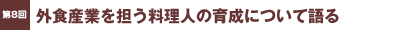 第8回／外食産業を担う料理人の育成について語る