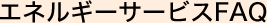 エネルギーサービスFAQ