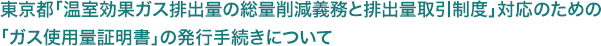 東京都「温室効果ガス排出量の総量削減義務と排出量取引制度」対応のための「ガス使用量証明書」の発行手続きについて