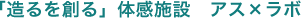 「造るを創る」体感施設 アス×ラボ