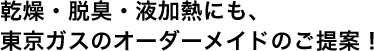 乾燥・脱臭・液加熱にも、東京ガスのオーダーメイドのご提案！