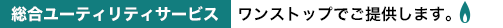 総合ユーティリティサービス　ワンストップでご提供します。