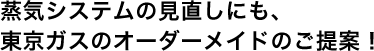 蒸気システムの見直しにも、東京ガスのオーダーメイドのご提案！