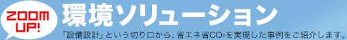 環境ソリューション 「設備設計」という切り口から、省エネ省CO2を実現した事例をご紹介します。