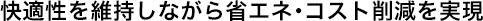 快適性を維持しながら省エネ・コスト削減を実現