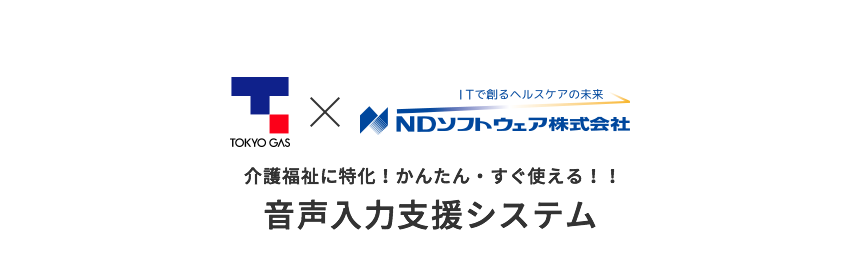 東京ガス×NDソフトウェア株式会社 介護福祉に特化！かんたん・すぐ使える！！音声入力支援システム