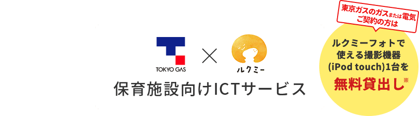 東京ガス×ルクミー 保育施設向けICTサービス　東京ガスのガスまたは電気ご契約の方は ルクミーフォトで使える撮影機器（iPod touch）1台を無料貸出し ※