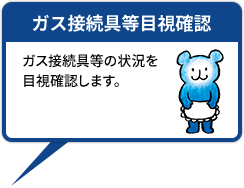 ガス接続具等目視確認 ガス接続具等の状況を目視確認します。