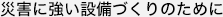 災害に強い設備づくりのために